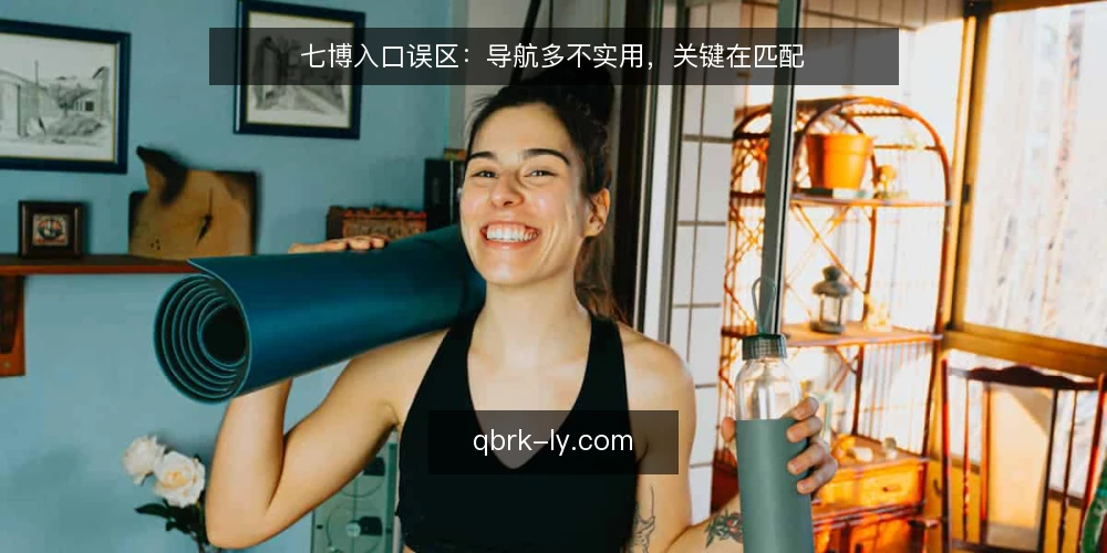 七博入口误区：导航多不实用，关键在匹配 — 先厘清需求边界 配图