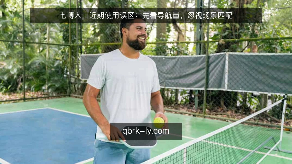 七博入口近期使用误区：先看导航量，忽视场景匹配
