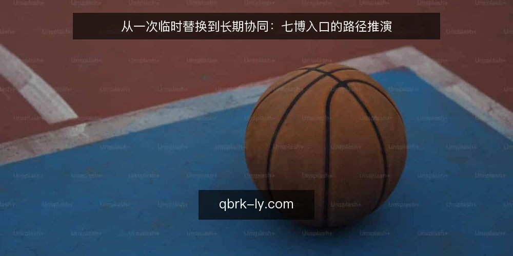 从一次临时替换到长期协同:七博入口的路径推演 — 场景起点:一个需要临时替换的入口 配图