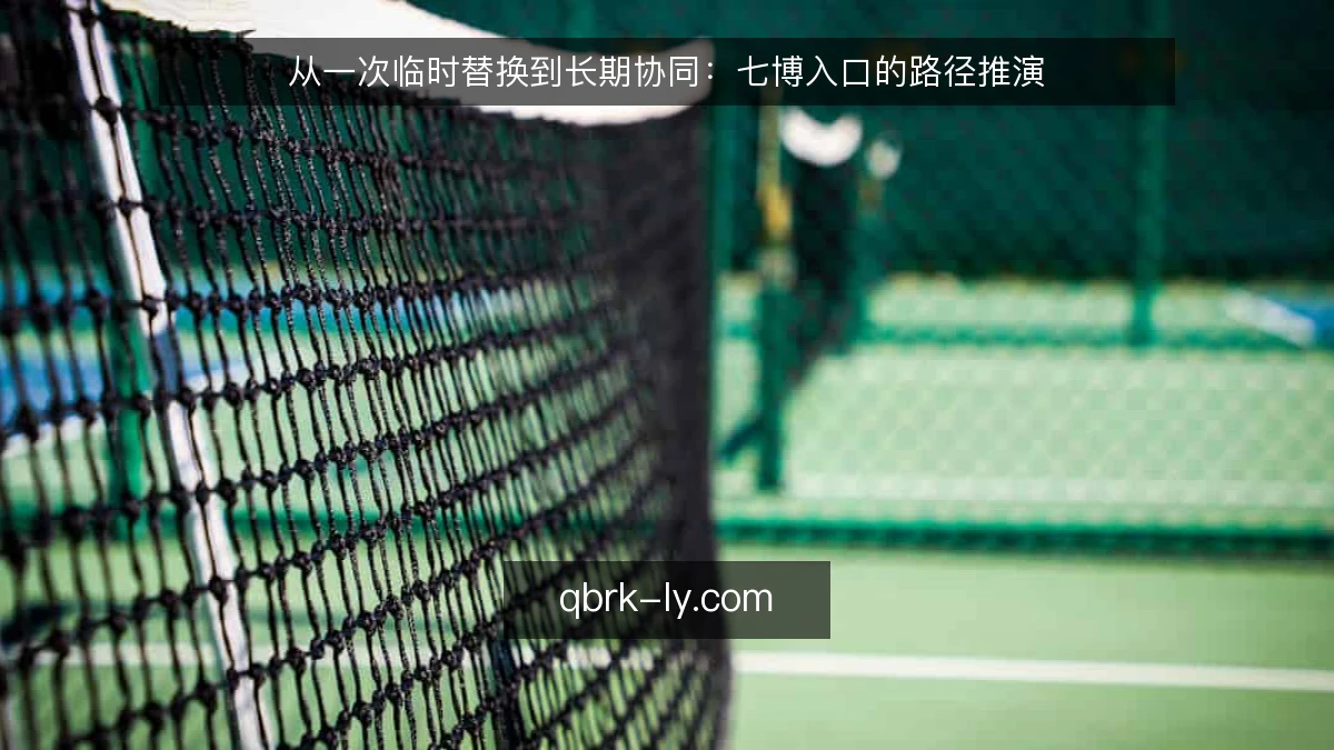 从一次临时替换到长期协同：七博入口的路径推演