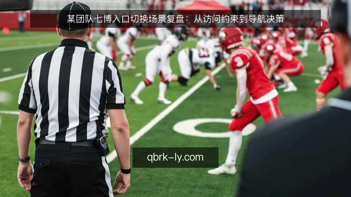 某团队七博入口切换场景复盘:从访问约束到导航决策